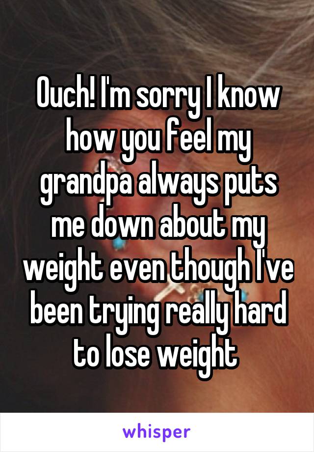 Ouch! I'm sorry I know how you feel my grandpa always puts me down about my weight even though I've been trying really hard to lose weight 