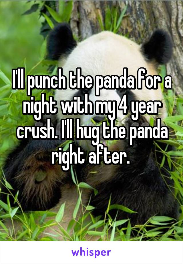 I'll punch the panda for a night with my 4 year crush. I'll hug the panda right after. 
