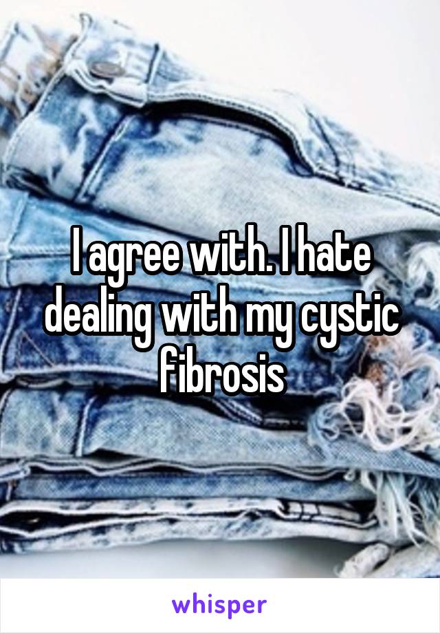 I agree with. I hate dealing with my cystic fibrosis
