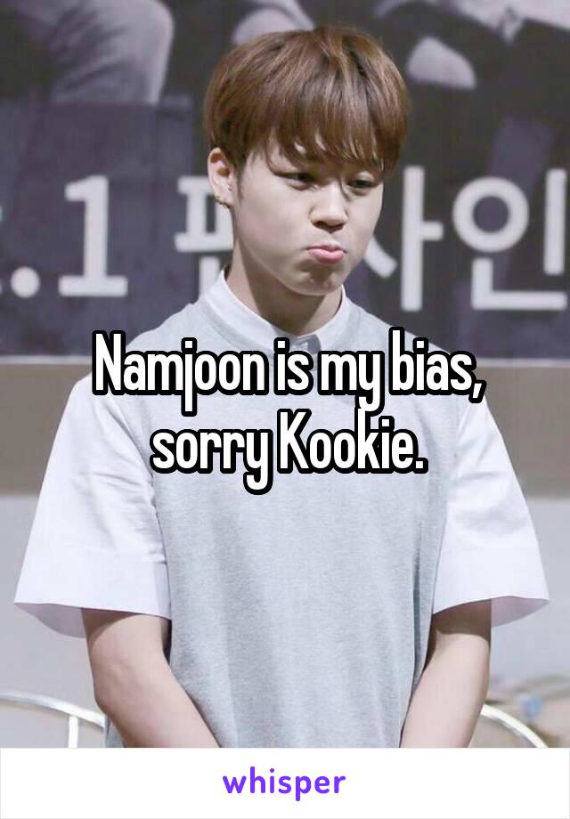 Namjoon is my bias, sorry Kookie.