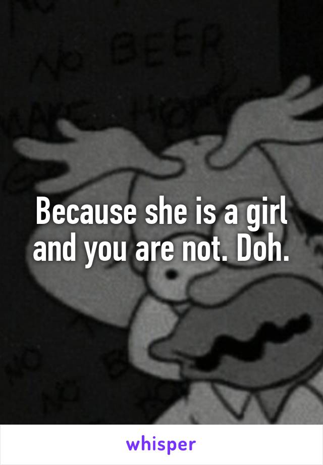 Because she is a girl and you are not. Doh.