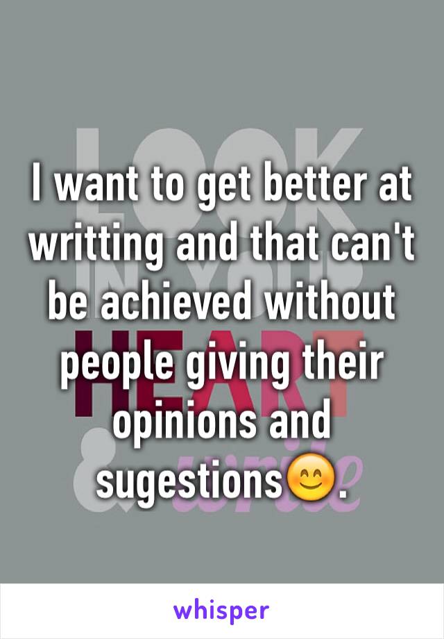 I want to get better at writting and that can't be achieved without people giving their opinions and sugestions😊. 