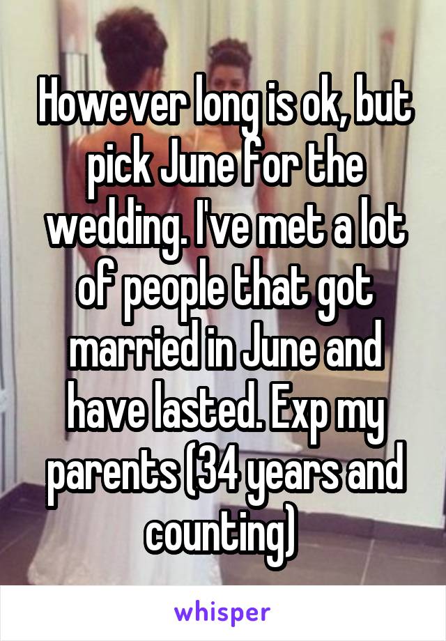 However long is ok, but pick June for the wedding. I've met a lot of people that got married in June and have lasted. Exp my parents (34 years and counting) 