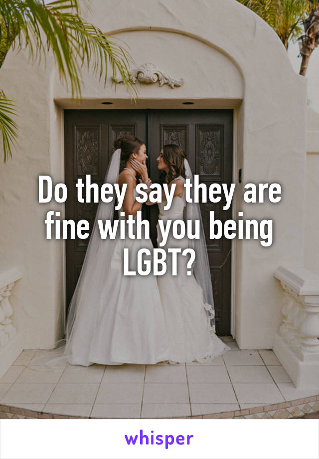 Do they say they are fine with you being LGBT?