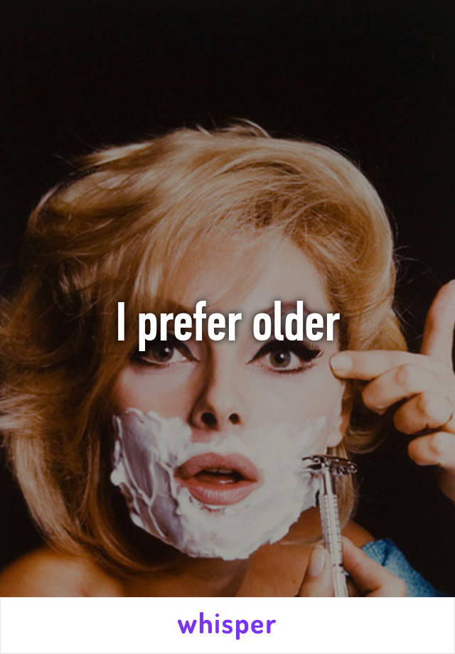 I prefer older