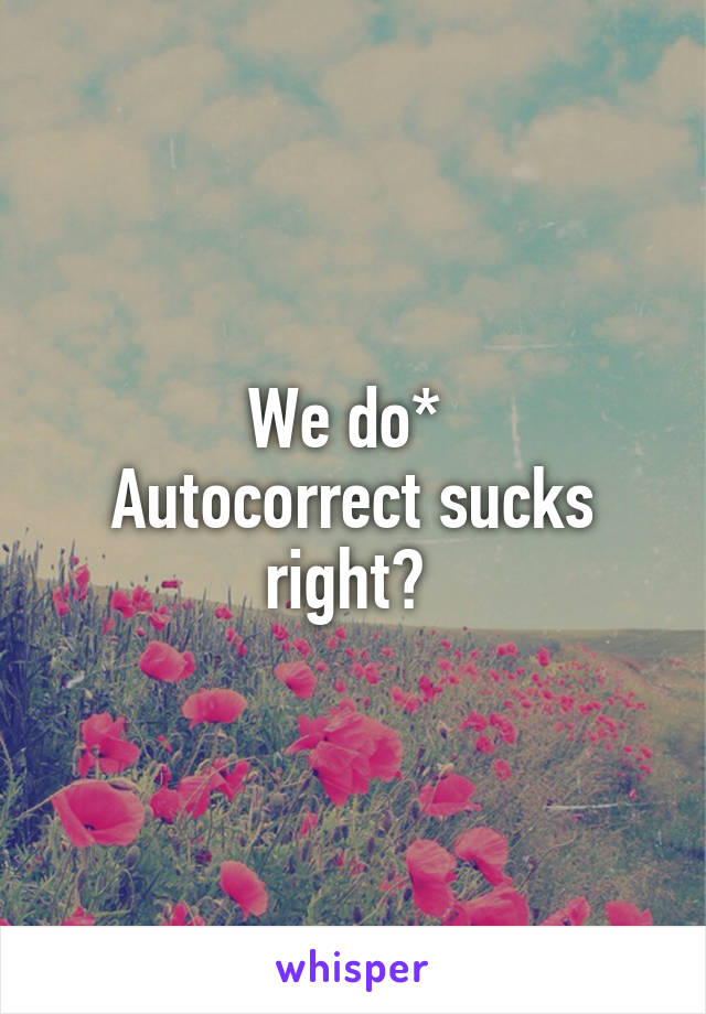 We do* 
Autocorrect sucks right? 
