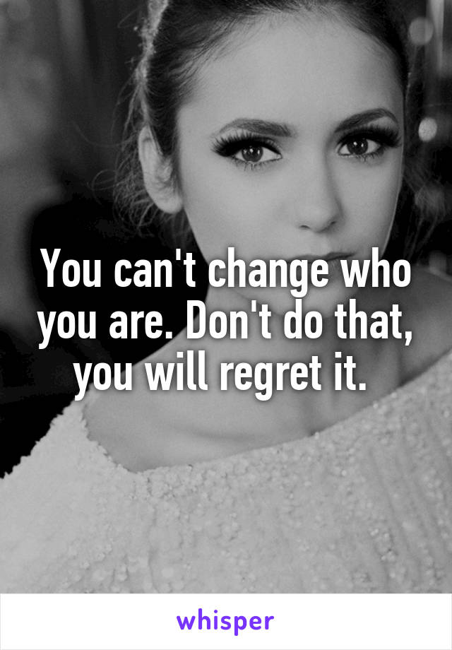 You can't change who you are. Don't do that, you will regret it. 