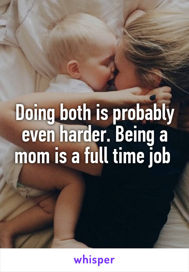 Doing both is probably even harder. Being a mom is a full time job 