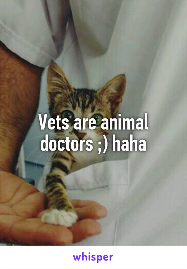 Vets are animal doctors ;) haha