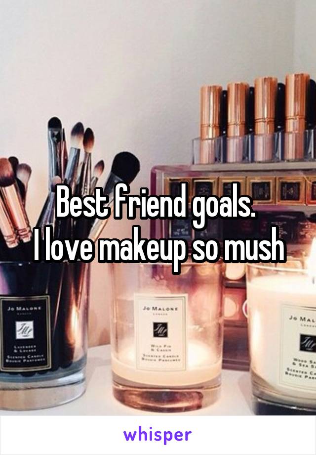 Best friend goals. 
I love makeup so mush