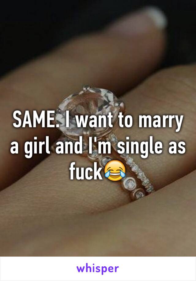 SAME. I want to marry a girl and I'm single as fuck😂