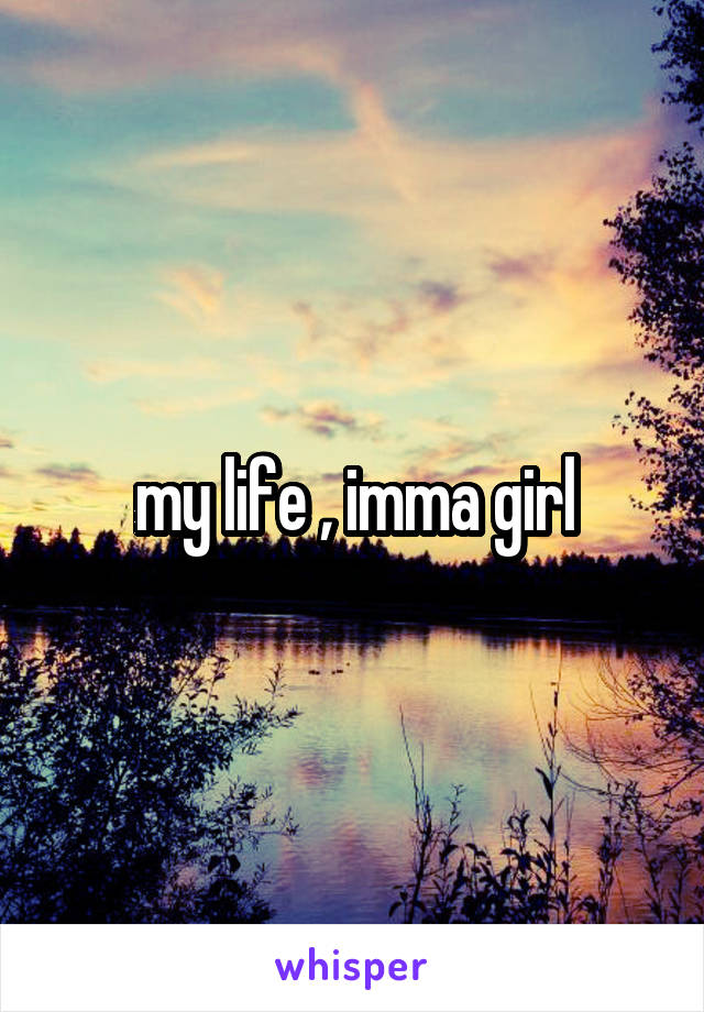 my life , imma girl
