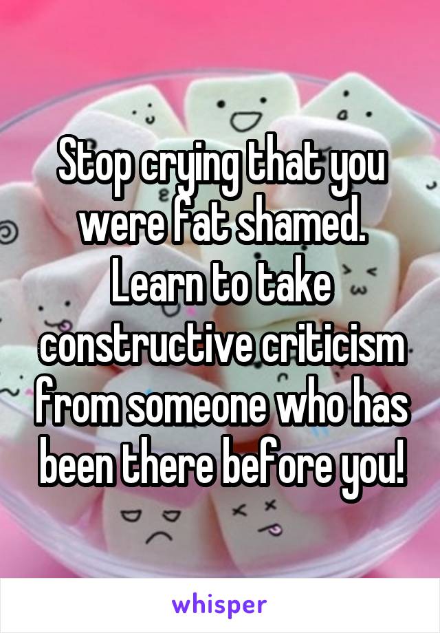 Stop crying that you were fat shamed.
Learn to take constructive criticism from someone who has been there before you!