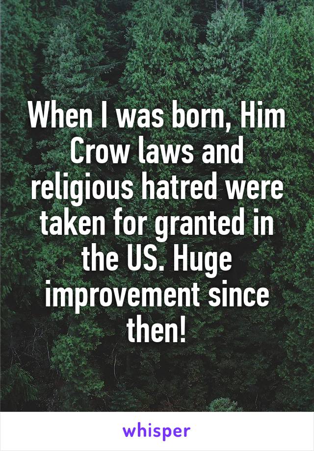 When I was born, Him Crow laws and religious hatred were taken for granted in the US. Huge improvement since then!