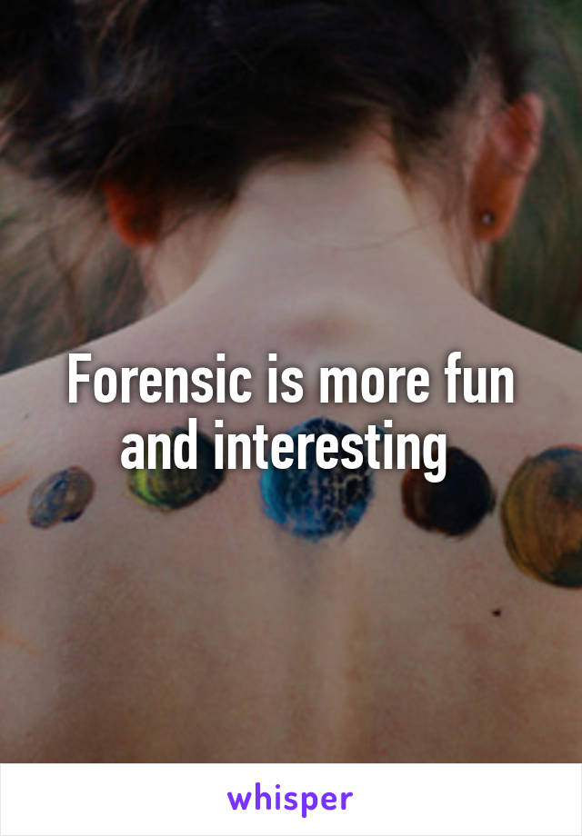 Forensic is more fun and interesting 