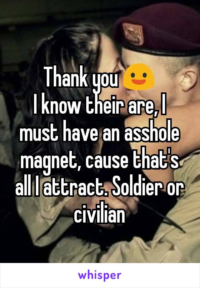 Thank you 😃
I know their are, I must have an asshole magnet, cause that's all I attract. Soldier or civilian