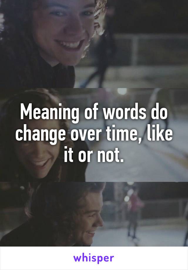 Meaning of words do change over time, like it or not.