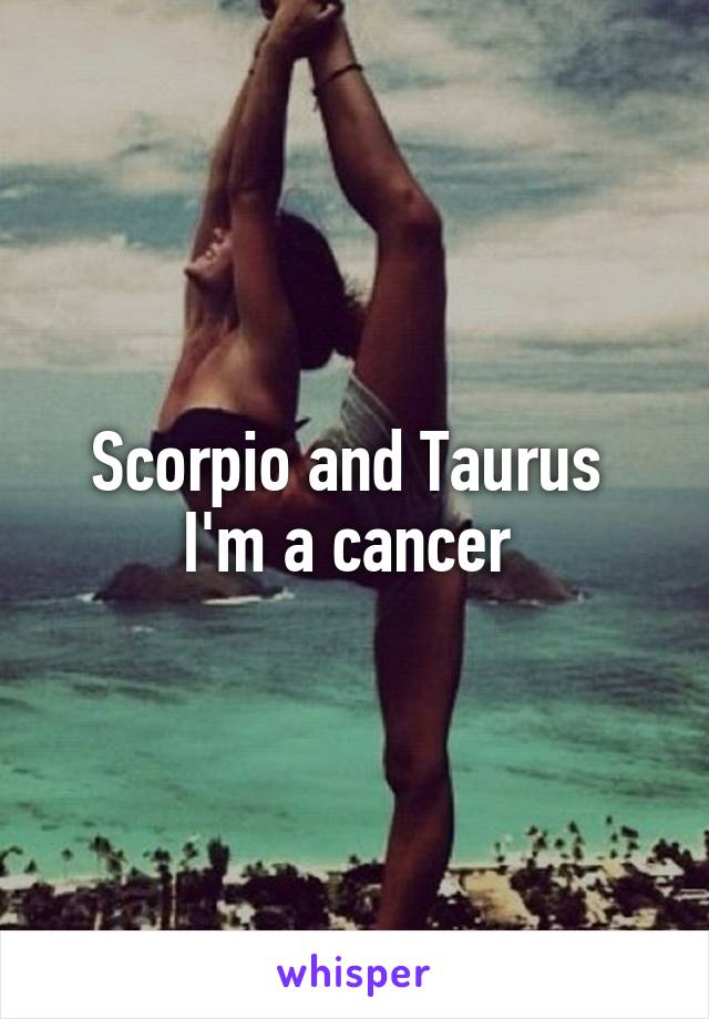 Scorpio and Taurus 
I'm a cancer 