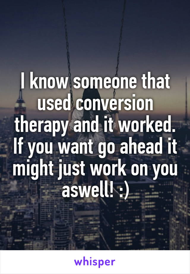 I know someone that used conversion therapy and it worked. If you want go ahead it might just work on you aswell! :)