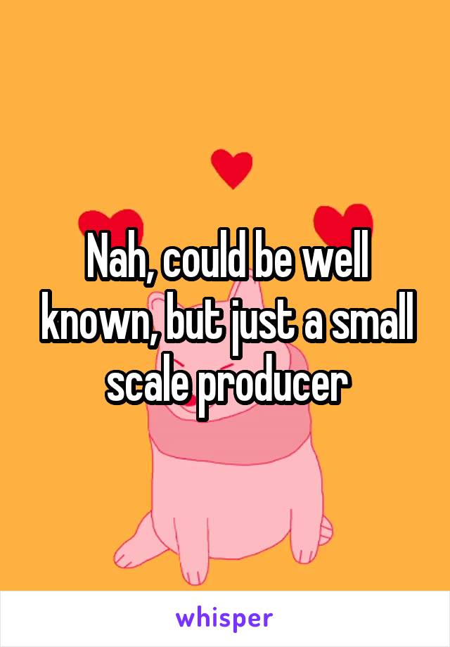Nah, could be well known, but just a small scale producer