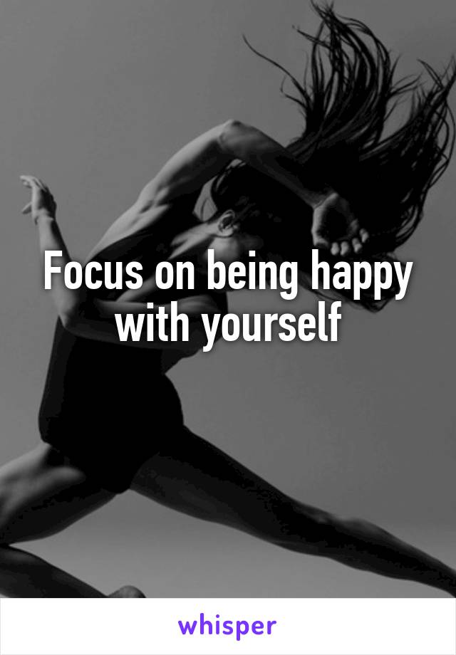 Focus on being happy with yourself
