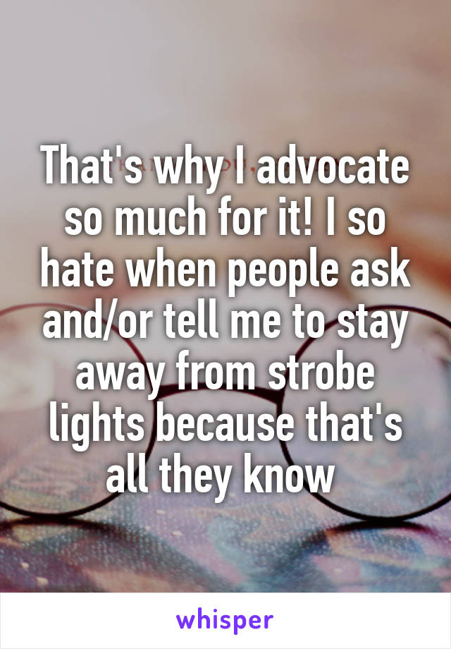 That's why I advocate so much for it! I so hate when people ask and/or tell me to stay away from strobe lights because that's all they know 