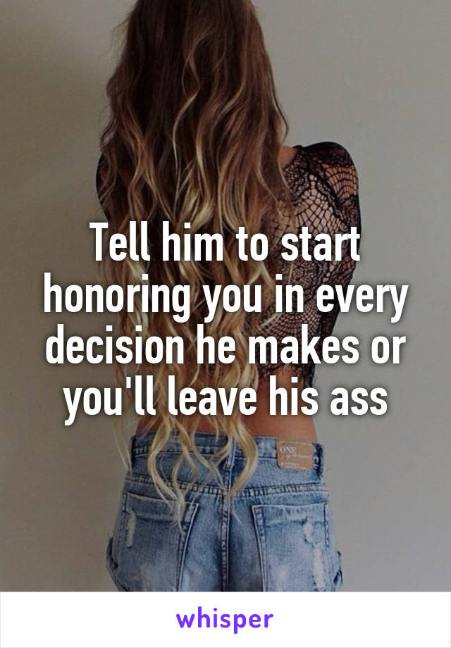 Tell him to start honoring you in every decision he makes or you'll leave his ass