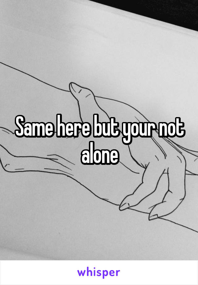 Same here but your not alone