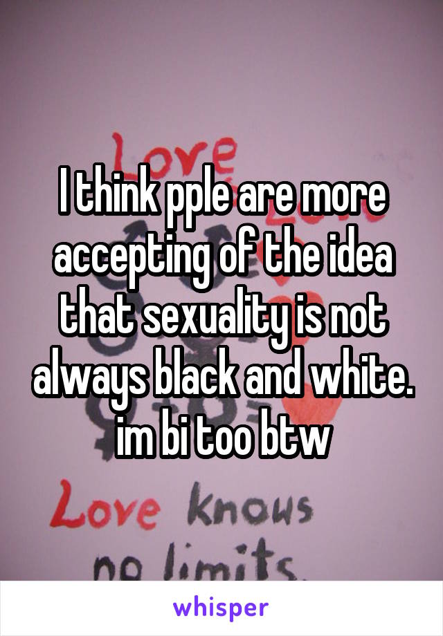 I think pple are more accepting of the idea that sexuality is not always black and white. im bi too btw
