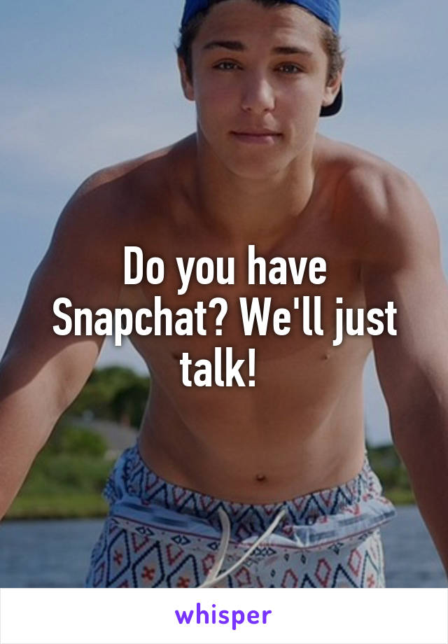 Do you have Snapchat? We'll just talk! 