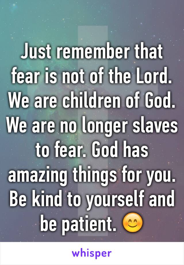 Just remember that fear is not of the Lord. We are children of God. We are no longer slaves to fear. God has amazing things for you. Be kind to yourself and be patient. 😊