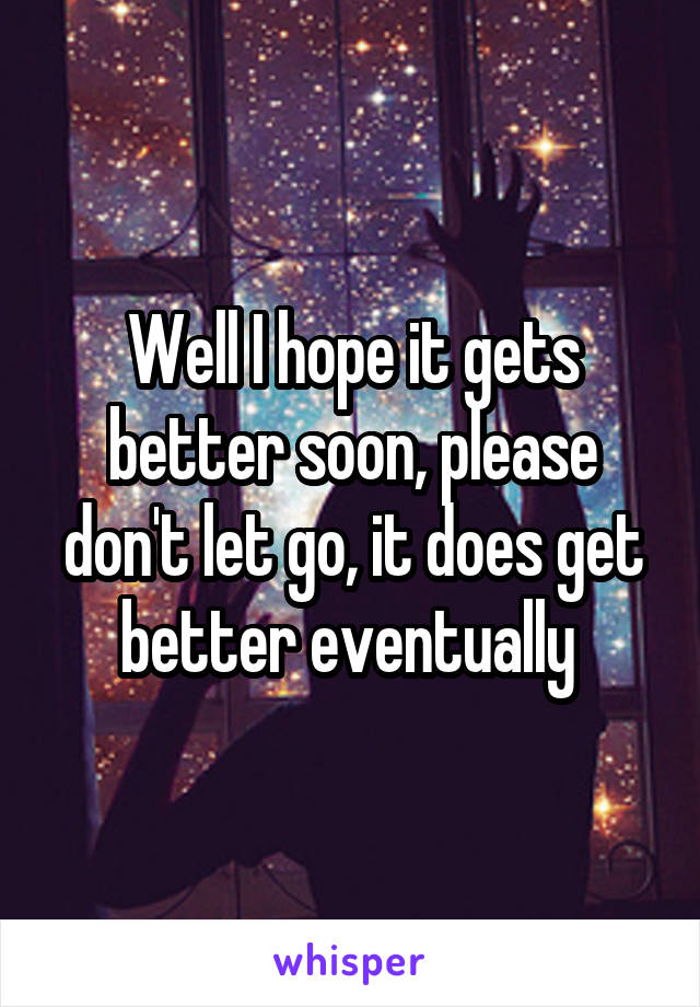 Well I hope it gets better soon, please don't let go, it does get better eventually 