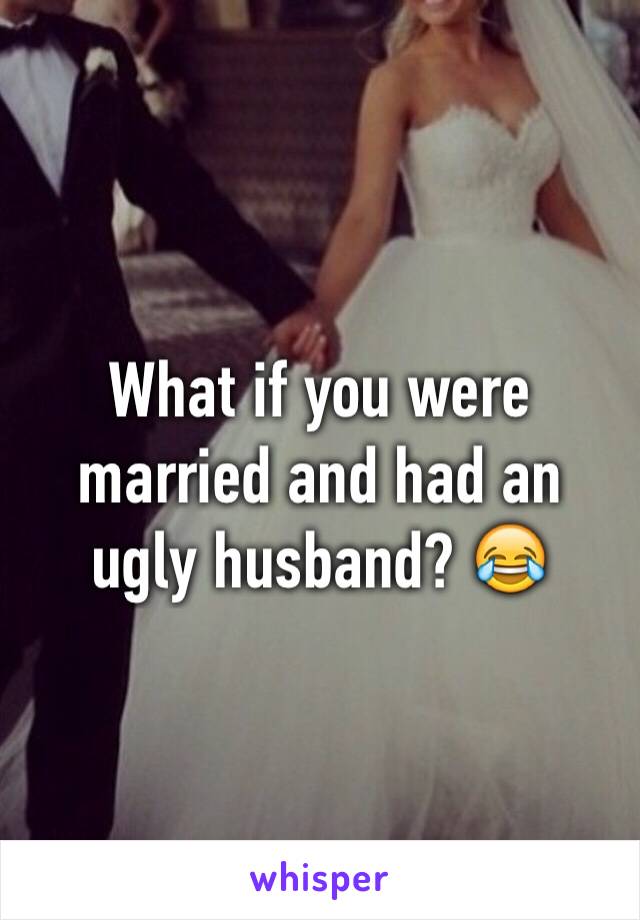 What if you were married and had an ugly husband? 😂