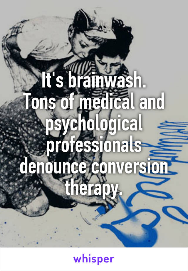 It's brainwash.
Tons of medical and psychological professionals denounce conversion therapy.