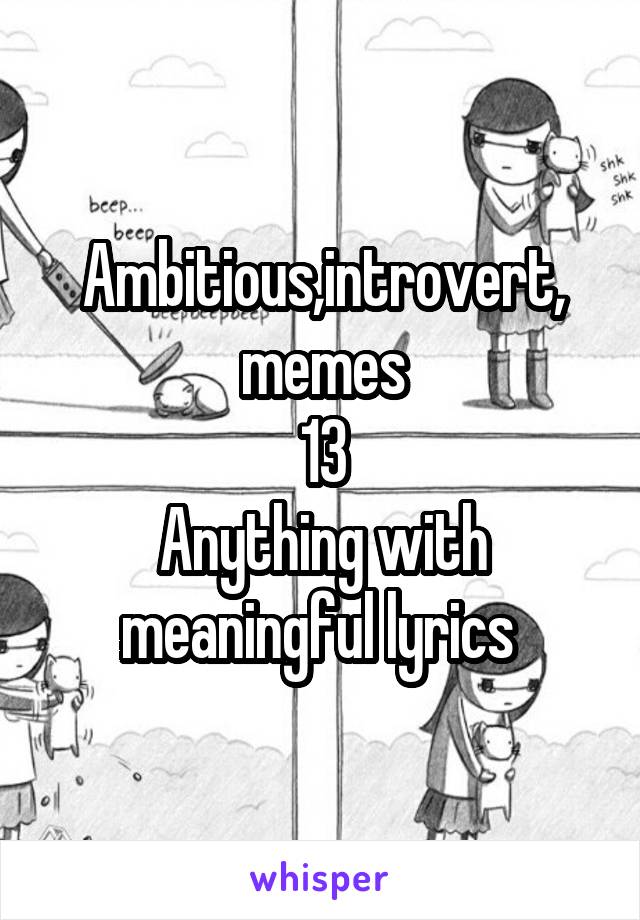 Ambitious,introvert, memes
13
Anything with meaningful lyrics 