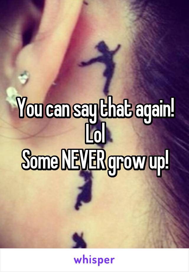 You can say that again! Lol
Some NEVER grow up!