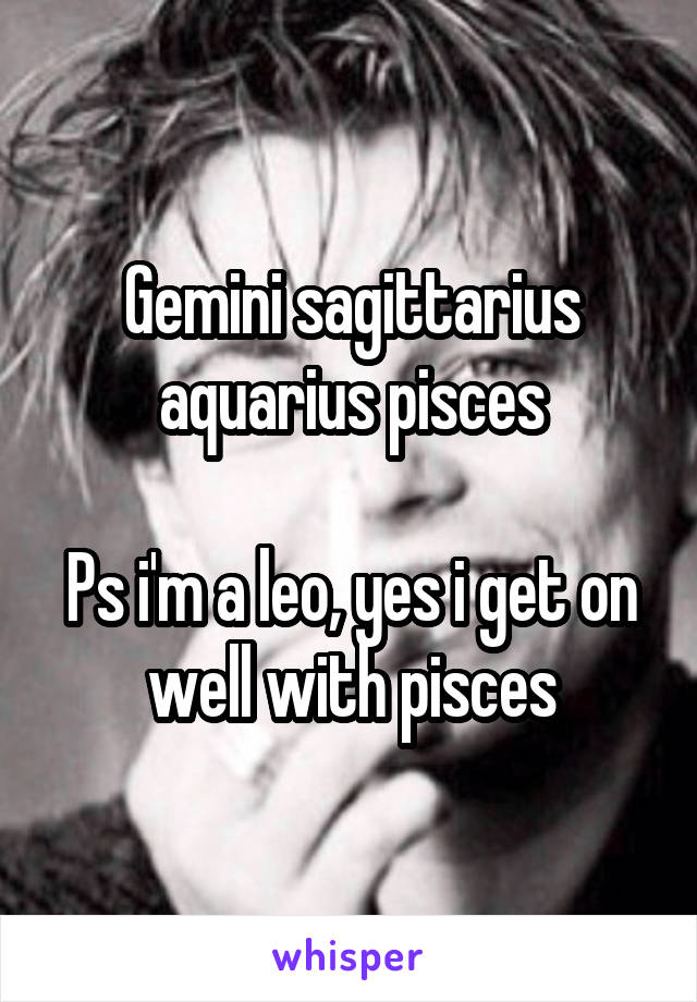 Gemini sagittarius aquarius pisces

Ps i'm a leo, yes i get on well with pisces