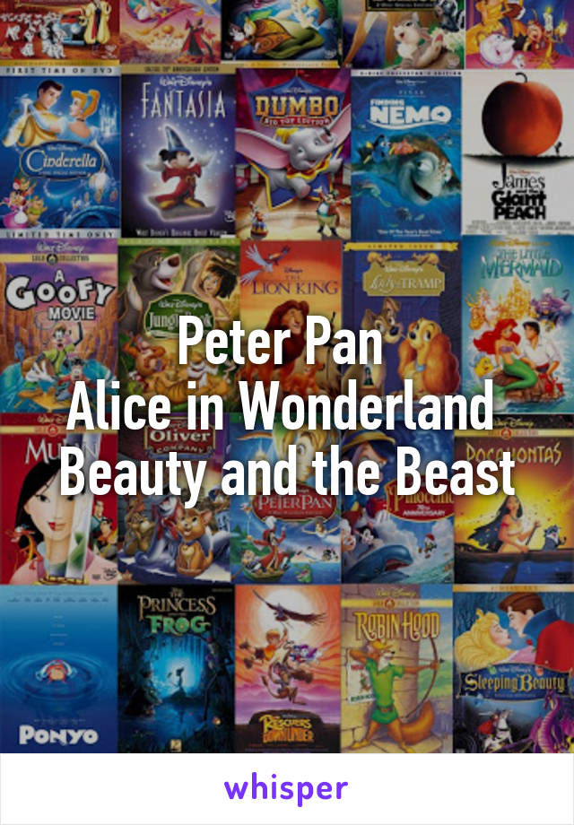 Peter Pan 
Alice in Wonderland 
Beauty and the Beast