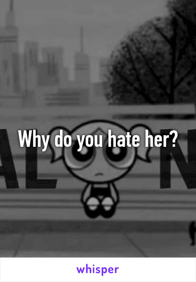 Why do you hate her?