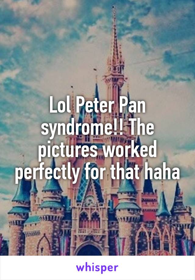 Lol Peter Pan syndrome!! The pictures worked perfectly for that haha