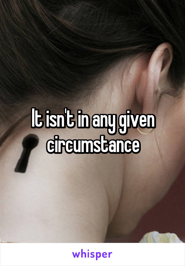 It isn't in any given circumstance