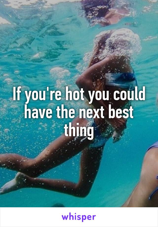 If you're hot you could have the next best thing