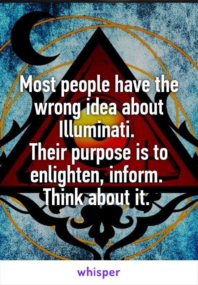 Most people have the wrong idea about Illuminati. 
Their purpose is to enlighten, inform. 
Think about it. 