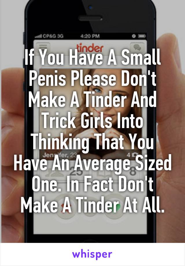 If You Have A Small Penis Please Don't Make A Tinder And Trick Girls Into Thinking That You Have An Average Sized One. In Fact Don't Make A Tinder At All.