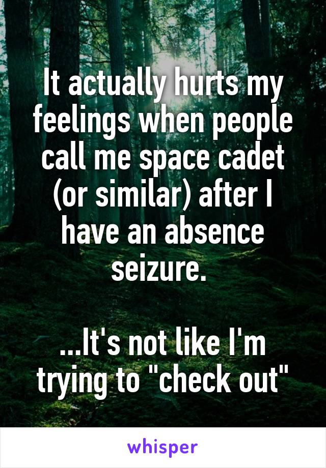 It actually hurts my feelings when people call me space cadet (or similar) after I have an absence seizure. 

...It's not like I'm trying to "check out"
