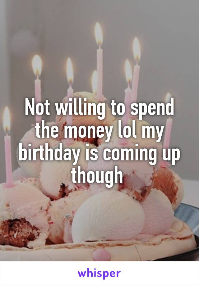 Not willing to spend the money lol my birthday is coming up though 