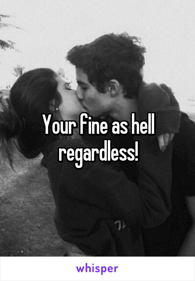 Your fine as hell regardless!