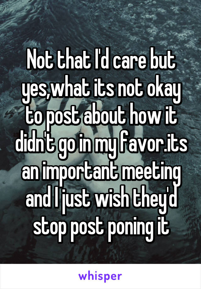 Not that I'd care but yes,what its not okay to post about how it didn't go in my favor.its an important meeting and I just wish they'd stop post poning it