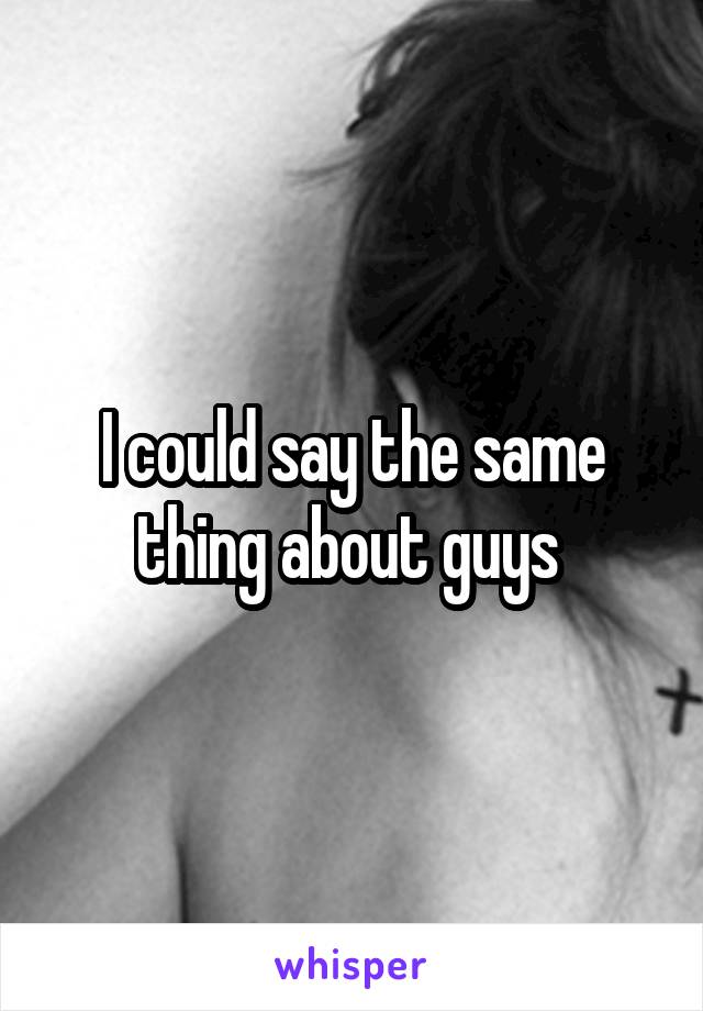 I could say the same thing about guys 