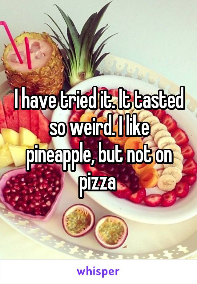 I have tried it. It tasted so weird. I like pineapple, but not on pizza 